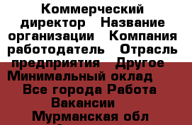 Коммерческий директор › Название организации ­ Компания-работодатель › Отрасль предприятия ­ Другое › Минимальный оклад ­ 1 - Все города Работа » Вакансии   . Мурманская обл.,Апатиты г.